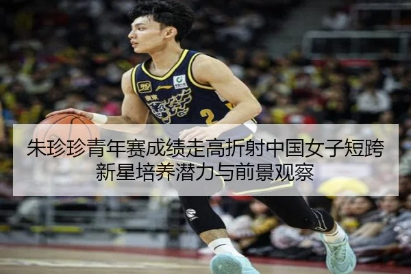 朱珍珍青年赛成绩走高折射中国女子短跨新星培养潜力与前景观察